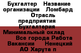 Бухгалтер › Название организации ­ Ломбард №1 › Отрасль предприятия ­ Бухгалтерия › Минимальный оклад ­ 11 000 - Все города Работа » Вакансии   . Ненецкий АО,Харута п.